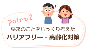 point2 将来のことをじっくり考えたバリアフリー・高齢化対策